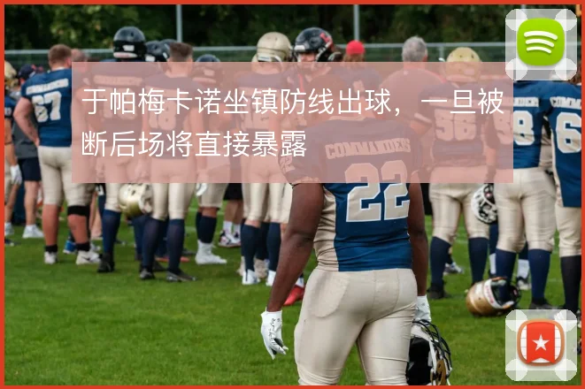 于帕梅卡诺坐镇防线出球,一旦被断后场将直接暴露