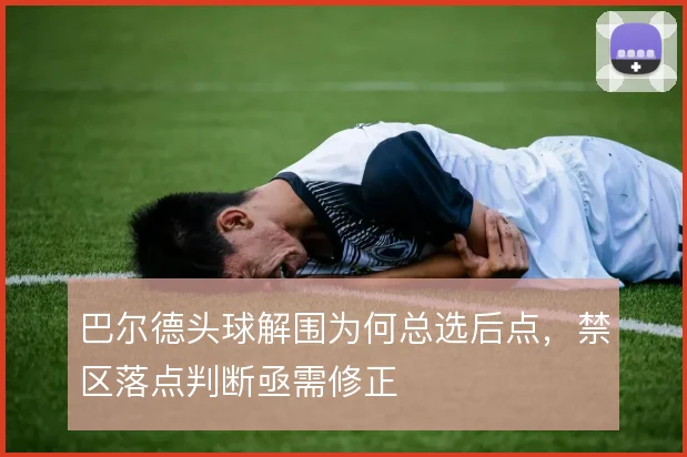 巴尔德头球解围为何总选后点，禁区落点判断亟需修正