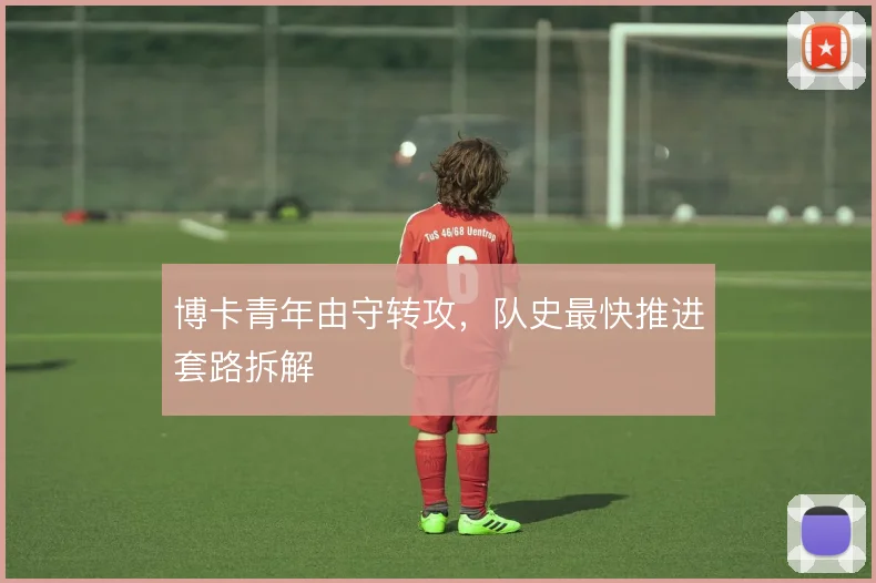 博卡青年由守转攻,队史最快推进套路拆解