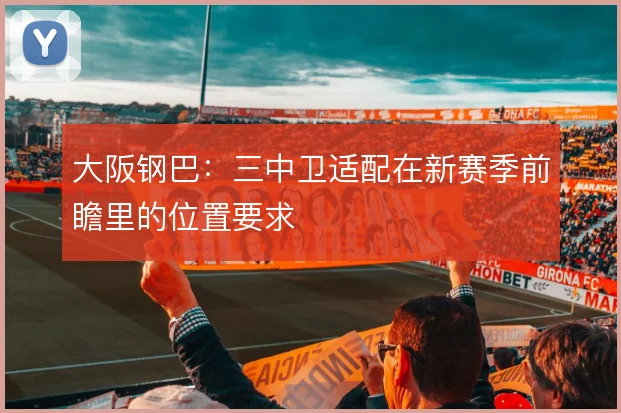 大阪钢巴:三中卫适配在新赛季前瞻里的位置要求