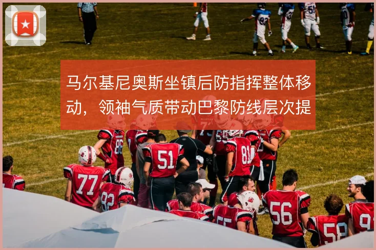 马尔基尼奥斯坐镇后防指挥整体移动,领袖气质带动巴黎防线层次提升