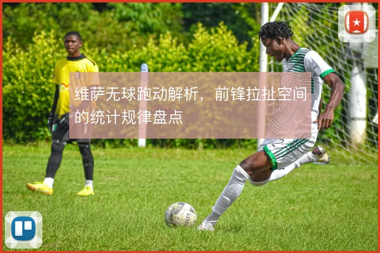 维萨无球跑动解析，前锋拉扯空间的统计规律盘点