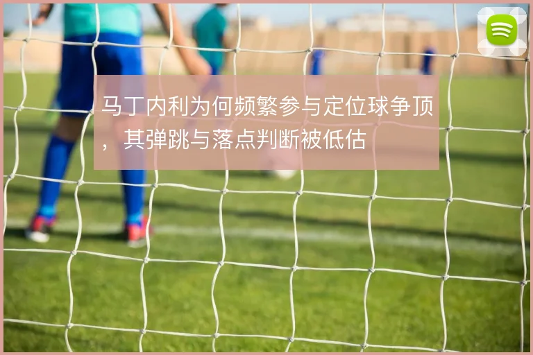 马丁内利为何频繁参与定位球争顶，其弹跳与落点判断被低估