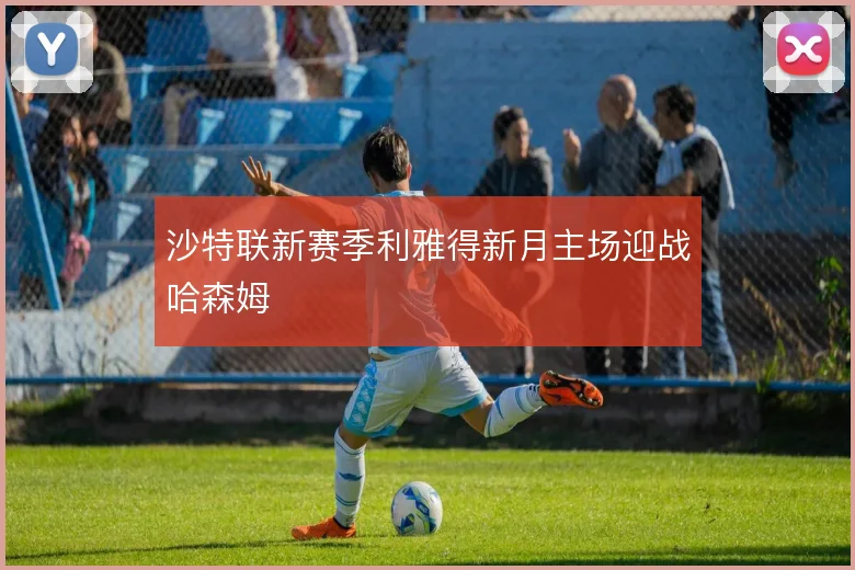 沙特联新赛季利雅得新月主场迎战哈森姆