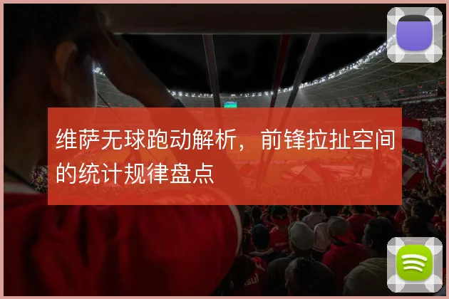 维萨无球跑动解析，前锋拉扯空间的统计规律盘点