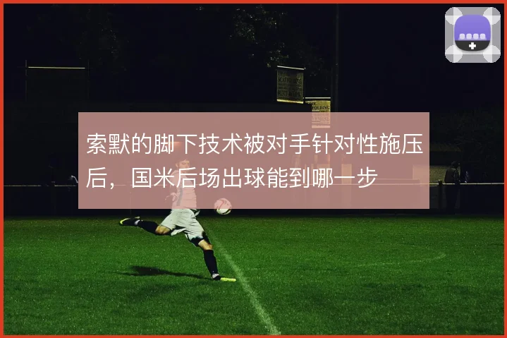 索默的脚下技术被对手针对性施压后,国米后场出球能到哪一步