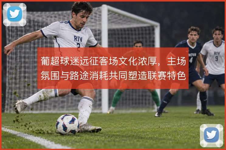 葡超球迷远征客场文化浓厚，主场氛围与路途消耗共同塑造联赛特色