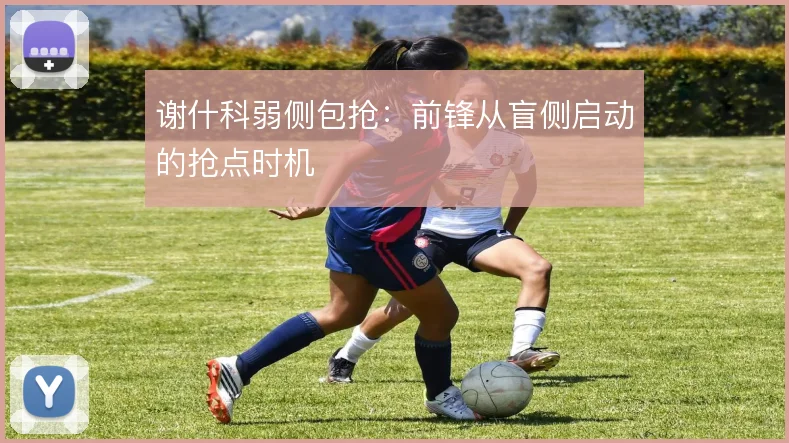 谢什科弱侧包抢：前锋从盲侧启动的抢点时机
