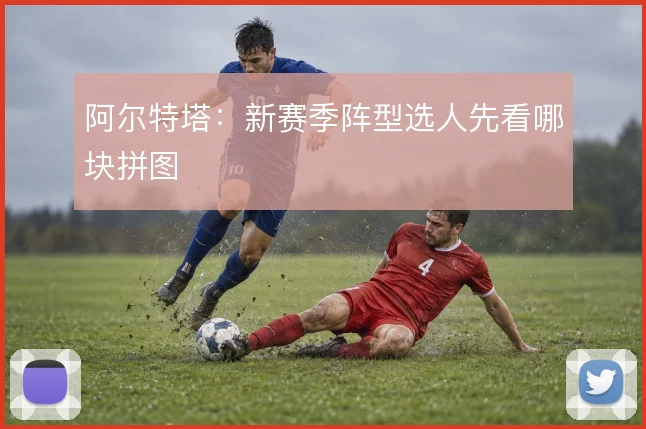 阿尔特塔：新赛季阵型选人先看哪块拼图