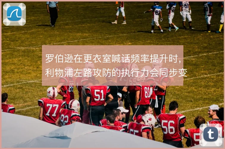 罗伯逊在更衣室喊话频率提升时,利物浦左路攻防的执行力会同步变化