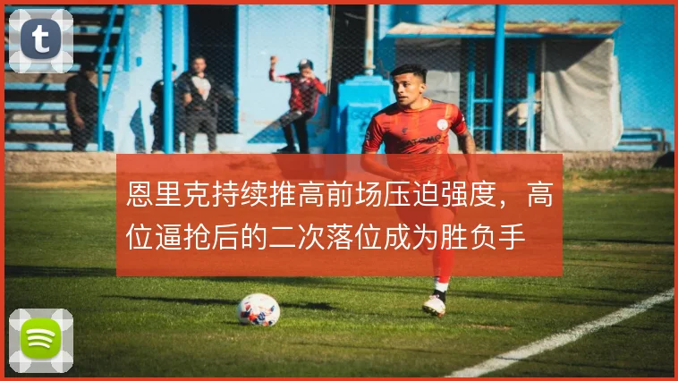 恩里克持续推高前场压迫强度，高位逼抢后的二次落位成为胜负手