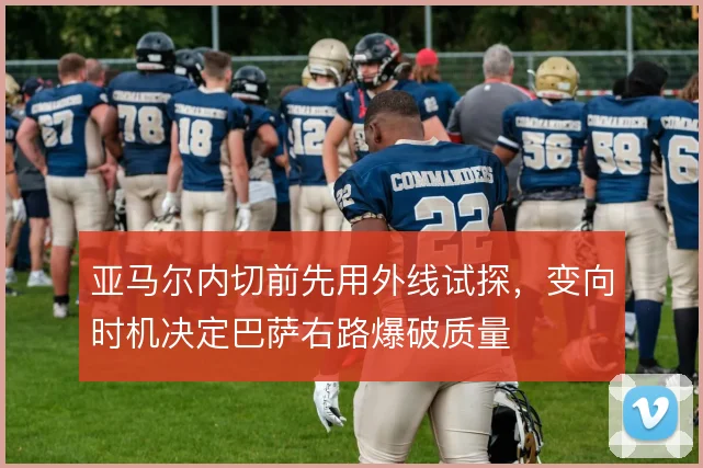 亚马尔内切前先用外线试探，变向时机决定巴萨右路爆破质量