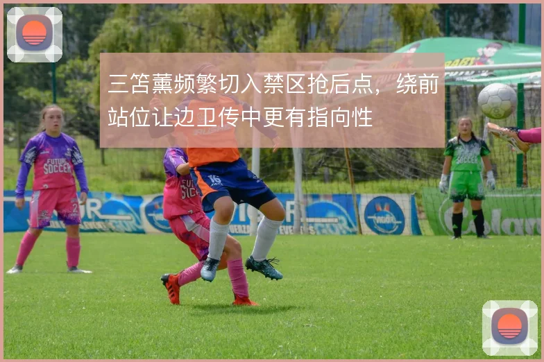 三笘薰频繁切入禁区抢后点,绕前站位让边卫传中更有指向性