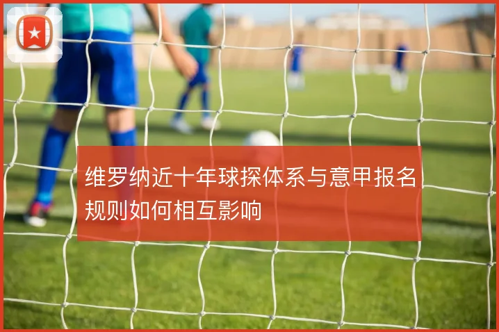 维罗纳近十年球探体系与意甲报名规则如何相互影响