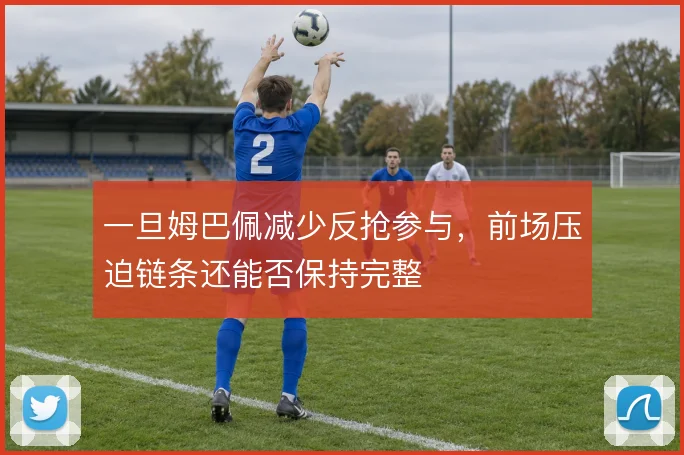 一旦姆巴佩减少反抢参与，前场压迫链条还能否保持完整