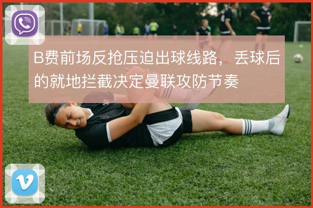 B费前场反抢压迫出球线路,丢球后的就地拦截决定曼联攻防节奏