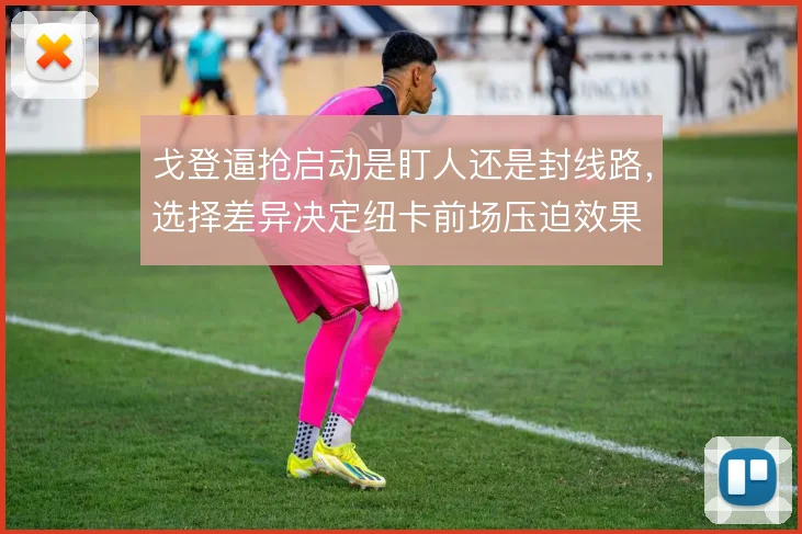 戈登逼抢启动是盯人还是封线路,选择差异决定纽卡前场压迫效果