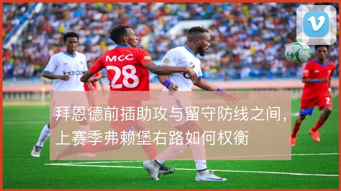 拜恩德前插助攻与留守防线之间,上赛季弗赖堡右路如何权衡