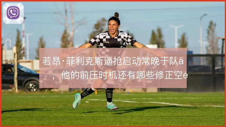 若昂·菲利克斯逼抢启动常晚于队友,他的前压时机还有哪些修正空间