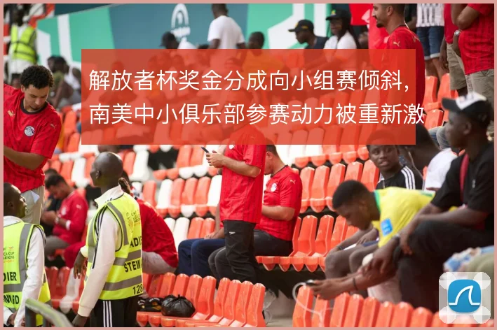 解放者杯奖金分成向小组赛倾斜，南美中小俱乐部参赛动力被重新激活