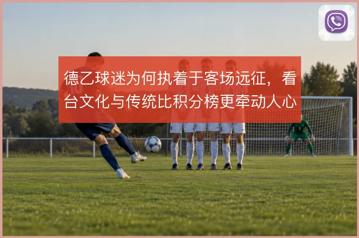 德乙球迷为何执着于客场远征，看台文化与传统比积分榜更牵动人心