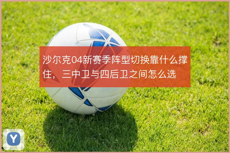 沙尔克04新赛季阵型切换靠什么撑住,三中卫与四后卫之间怎么选