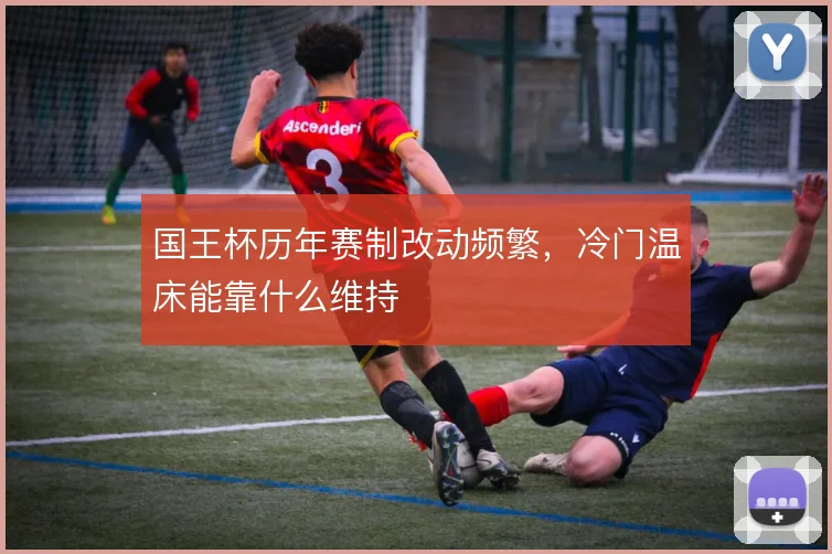 国王杯历年赛制改动频繁，冷门温床能靠什么维持