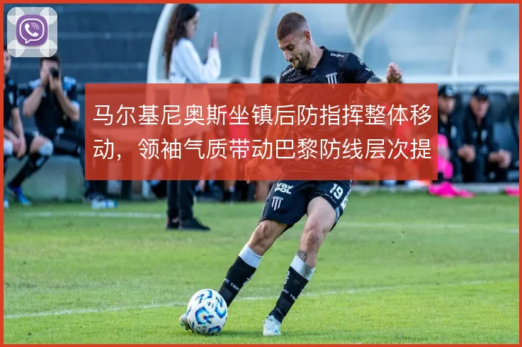 马尔基尼奥斯坐镇后防指挥整体移动，领袖气质带动巴黎防线层次提升
