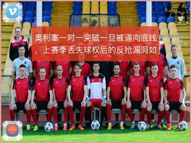 奥利塞一对一突破一旦被逼向底线，上赛季丢失球权后的反抢漏洞如何弥补
