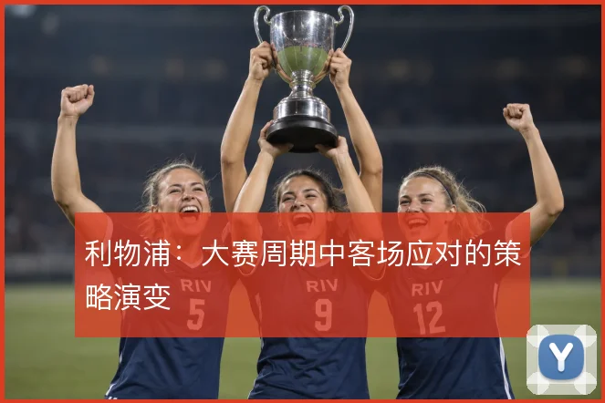 利物浦：大赛周期中客场应对的策略演变