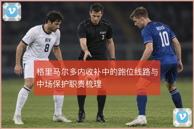 格里马尔多内收补中的跑位线路与中场保护职责梳理