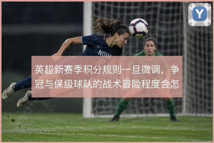 英超新赛季积分规则一旦微调，争冠与保级球队的战术冒险程度会怎么变