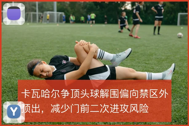 卡瓦哈尔争顶头球解围偏向禁区外顶出,减少门前二次进攻风险