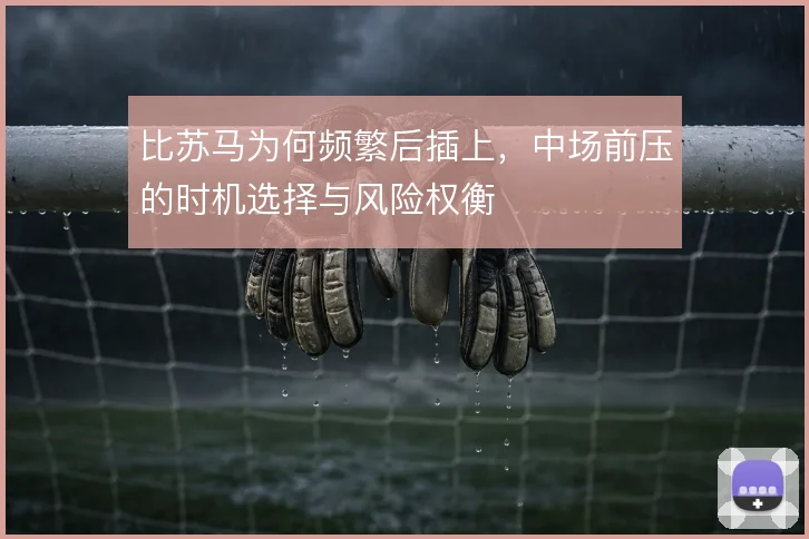 比苏马为何频繁后插上，中场前压的时机选择与风险权衡