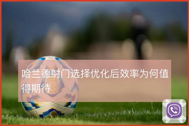 哈兰德射门选择优化后效率为何值得期待