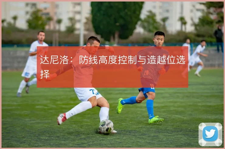 达尼洛：防线高度控制与造越位选择