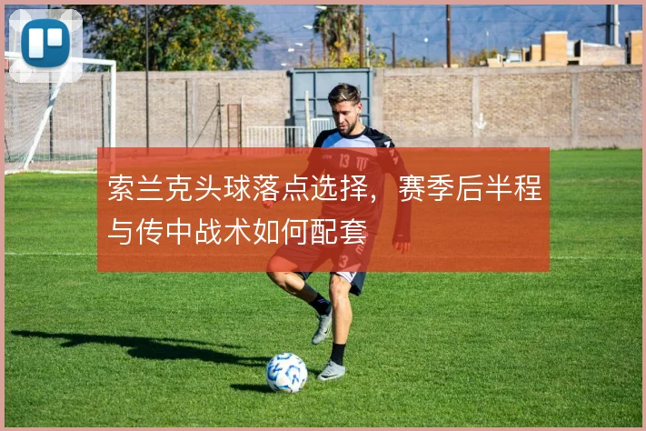 索兰克头球落点选择,赛季后半程与传中战术如何配套