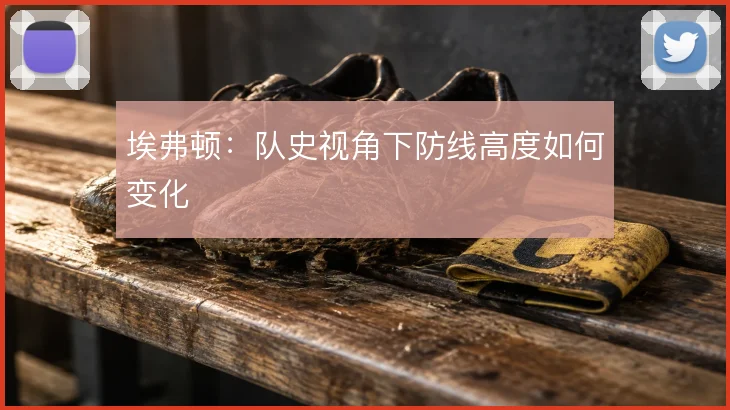 埃弗顿：队史视角下防线高度如何变化