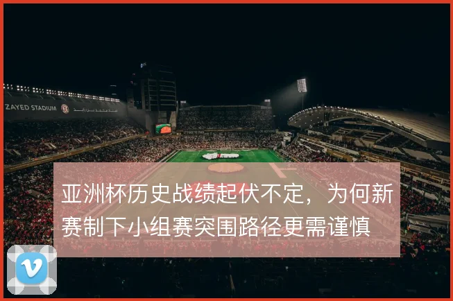 亚洲杯历史战绩起伏不定,为何新赛制下小组赛突围路径更需谨慎