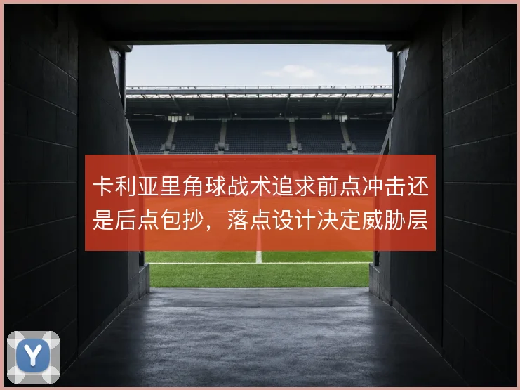 卡利亚里角球战术追求前点冲击还是后点包抄，落点设计决定威胁层次