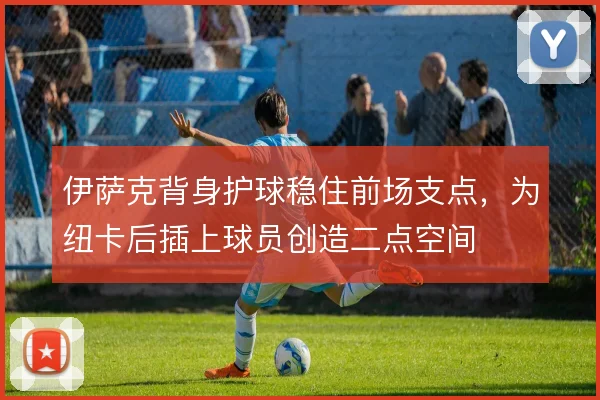 伊萨克背身护球稳住前场支点,为纽卡后插上球员创造二点空间