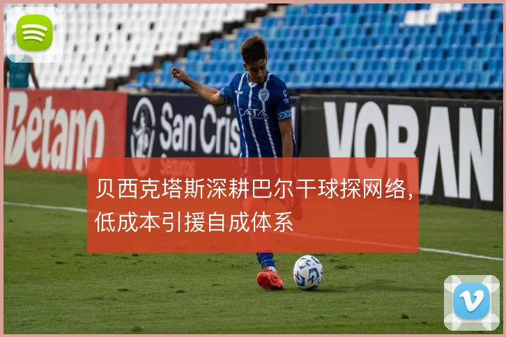 贝西克塔斯深耕巴尔干球探网络,低成本引援自成体系