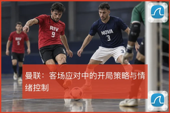 曼联：客场应对中的开局策略与情绪控制