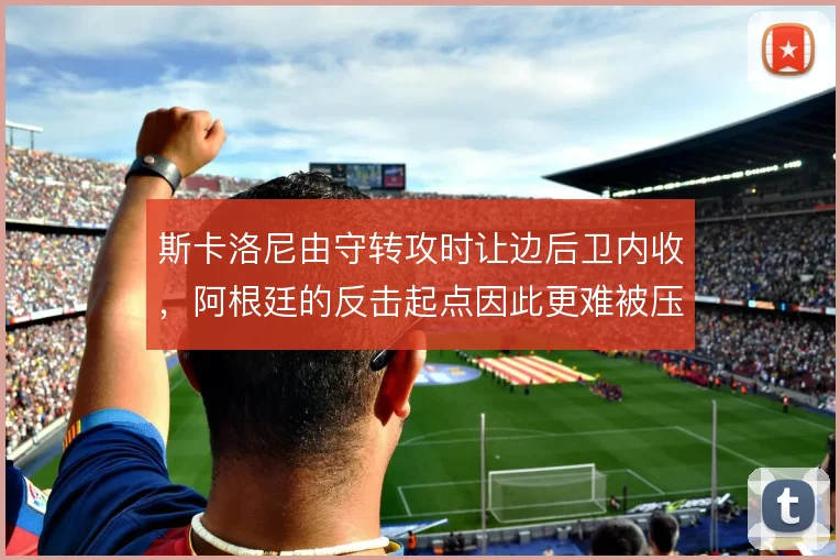 斯卡洛尼由守转攻时让边后卫内收，阿根廷的反击起点因此更难被压迫