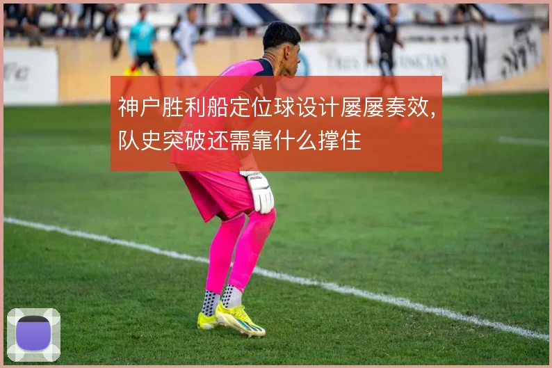 神户胜利船定位球设计屡屡奏效,队史突破还需靠什么撑住