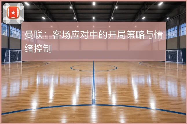 曼联：客场应对中的开局策略与情绪控制