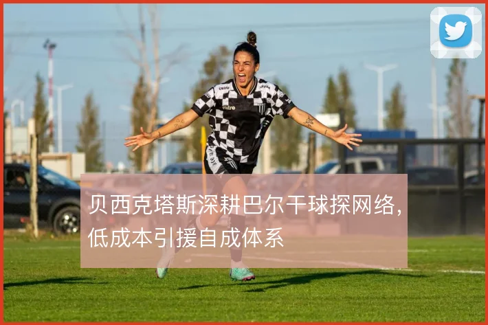 贝西克塔斯深耕巴尔干球探网络,低成本引援自成体系