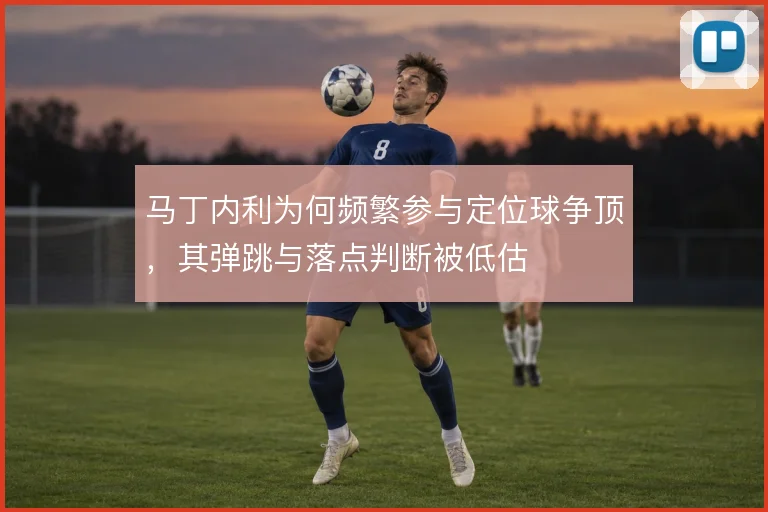 马丁内利为何频繁参与定位球争顶，其弹跳与落点判断被低估