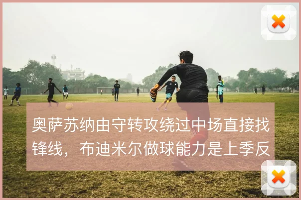 奥萨苏纳由守转攻绕过中场直接找锋线，布迪米尔做球能力是上季反击生命线