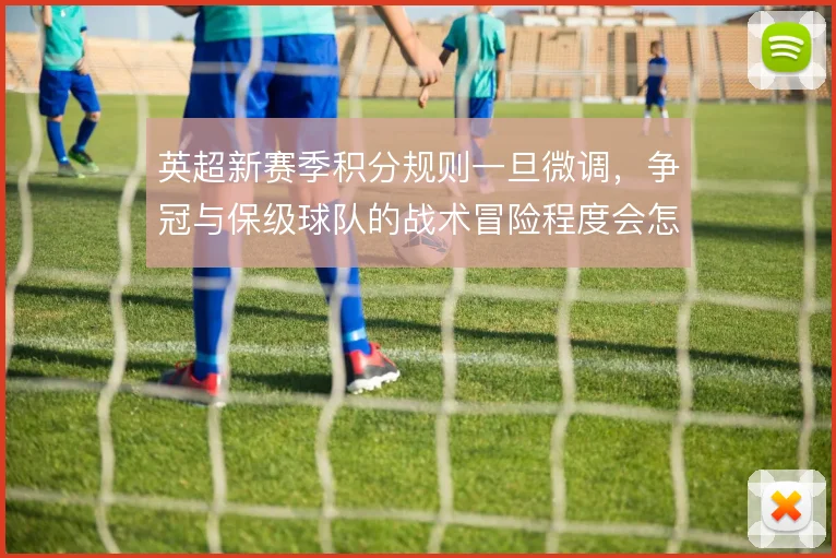 英超新赛季积分规则一旦微调,争冠与保级球队的战术冒险程度会怎么变